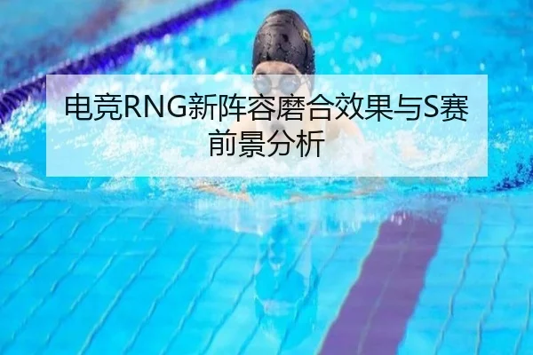 电竞RNG新阵容磨合效果与S赛前景分析
